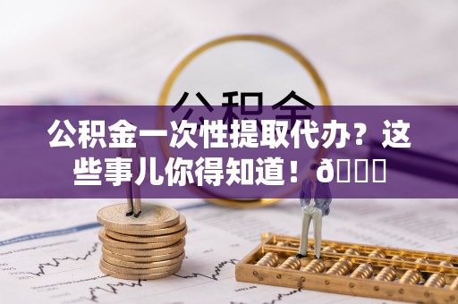 润州公积金一次性提取代办？这些事儿你得知道！😎
