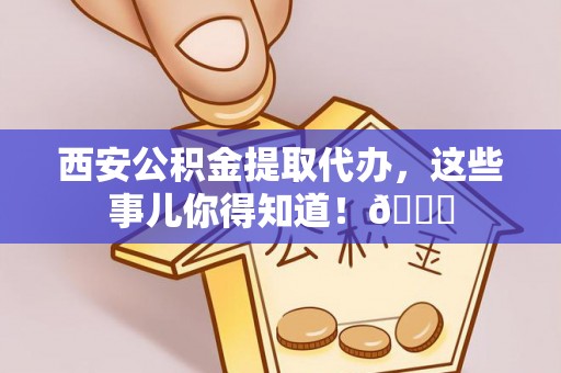 润州西安公积金提取代办，这些事儿你得知道！😎