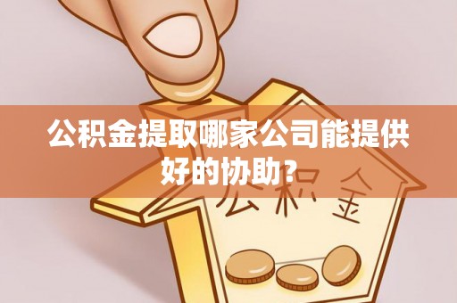 润州公积金提取哪家公司能提供好的协助？